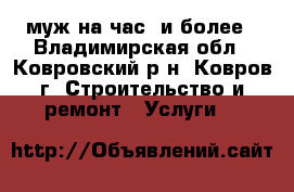 муж на час  и более - Владимирская обл., Ковровский р-н, Ковров г. Строительство и ремонт » Услуги   